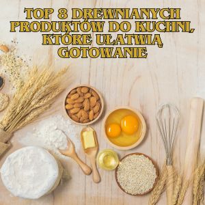 Top 8 drewnianych produktów do kuchni, które ułatwią gotowanie