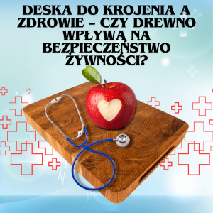 Deska do krojenia a zdrowie – czy drewno wpływa na bezpieczeństwo żywności?