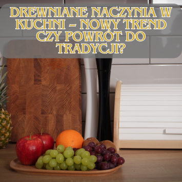 Drewniane naczynia w kuchni – nowy trend czy powrót do tradycji?