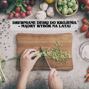 Drewniane Deski do Krojenia – Mądry wybór na lata!